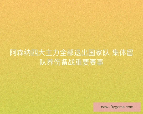 阿森纳四大主力全部退出国家队 集体留队养伤备战重要赛事