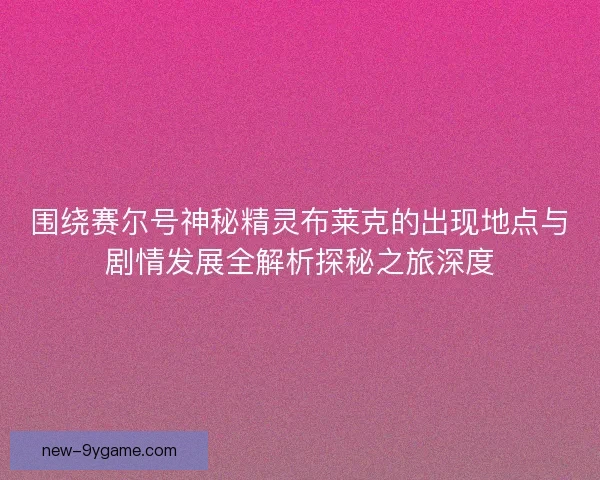 围绕赛尔号神秘精灵布莱克的出现地点与剧情发展全解析探秘之旅深度