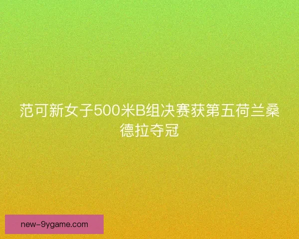 范可新女子500米B组决赛获第五荷兰桑德拉夺冠