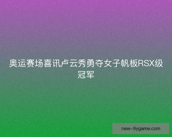 奥运赛场喜讯卢云秀勇夺女子帆板RSX级冠军