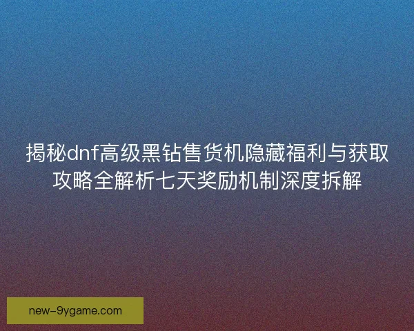 揭秘dnf高级黑钻售货机隐藏福利与获取攻略全解析七天奖励机制深度拆解